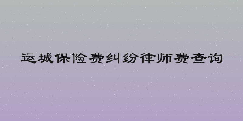 运城保险费纠纷律师费查询