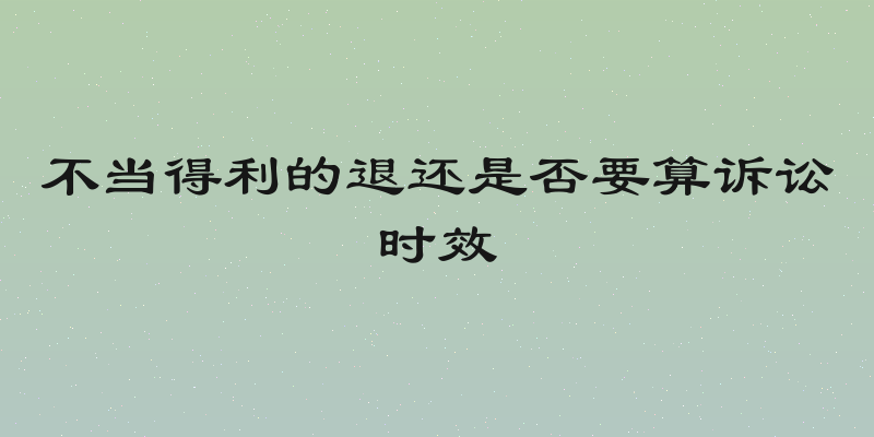 不当得利的退还是否要算诉讼时效