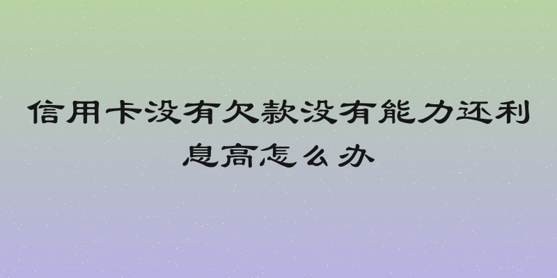 信用卡没有欠款没有能力还利息高怎么办