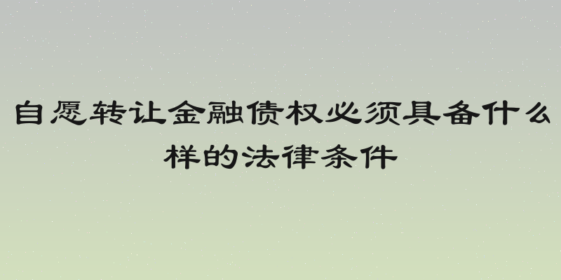 自愿转让金融债权必须具备什么样的法律条件