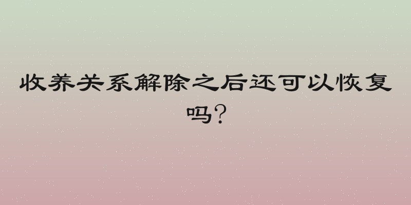收养关系解除之后还可以恢复吗?