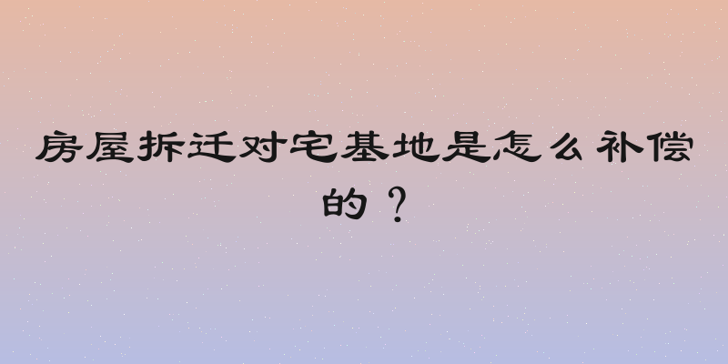 房屋拆迁对宅基地是怎么补偿的？