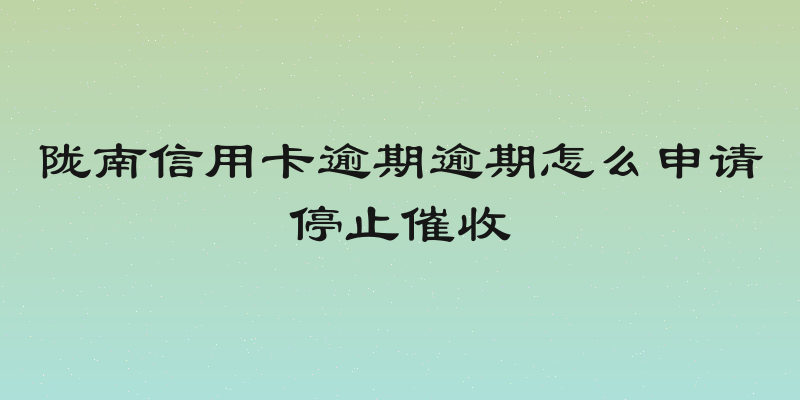 陇南信用卡逾期逾期怎么申请停止催收