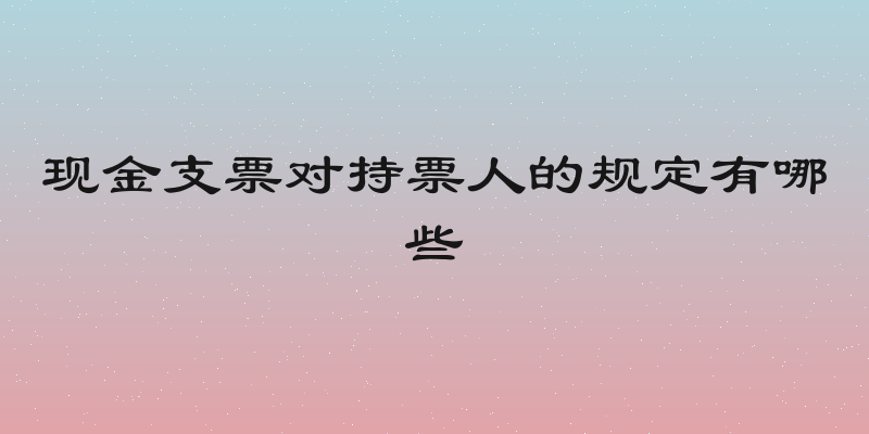 现金支票对持票人的规定有哪些