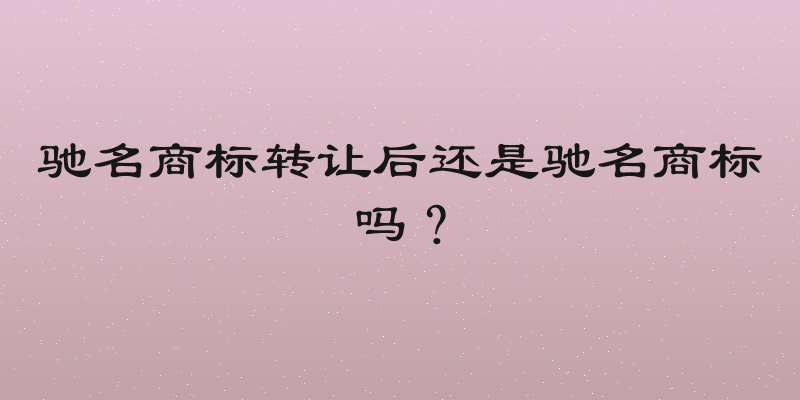 驰名商标转让后还是驰名商标吗？