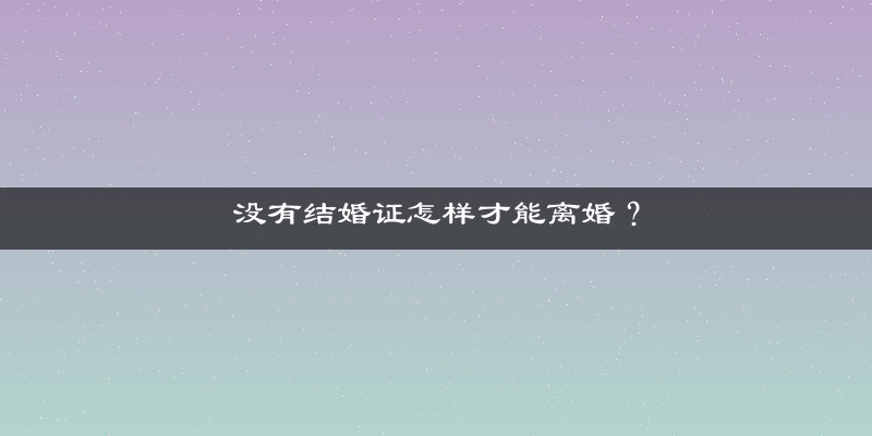 没有结婚证怎样才能离婚？