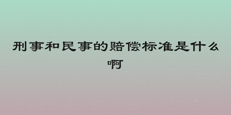 刑事和民事的赔偿标准是什么啊