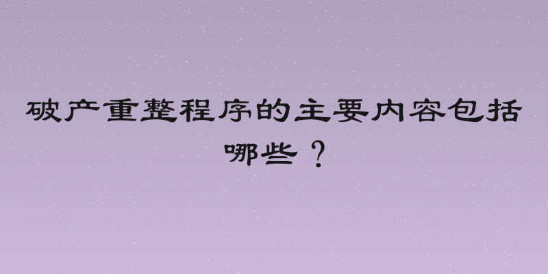 破产重整程序的主要内容包括哪些？