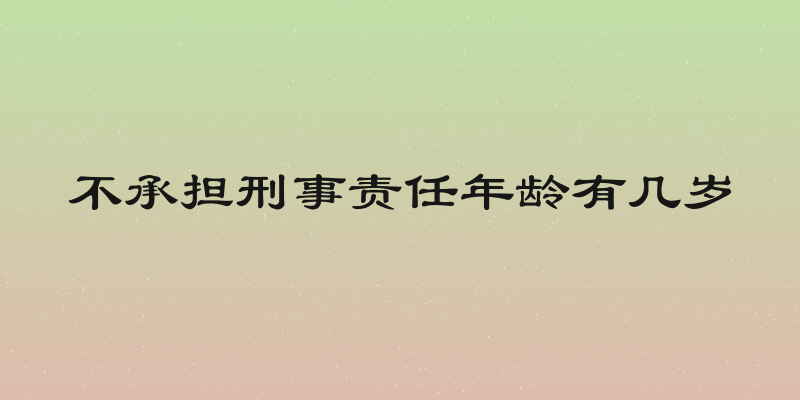 不承担刑事责任年龄有几岁