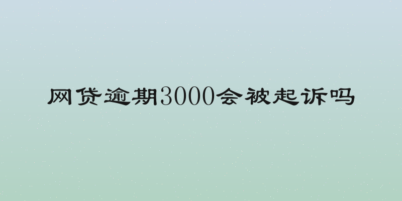 网贷逾期3000会被起诉吗