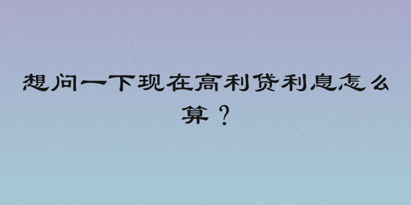 想问一下现在高利贷利息怎么算？