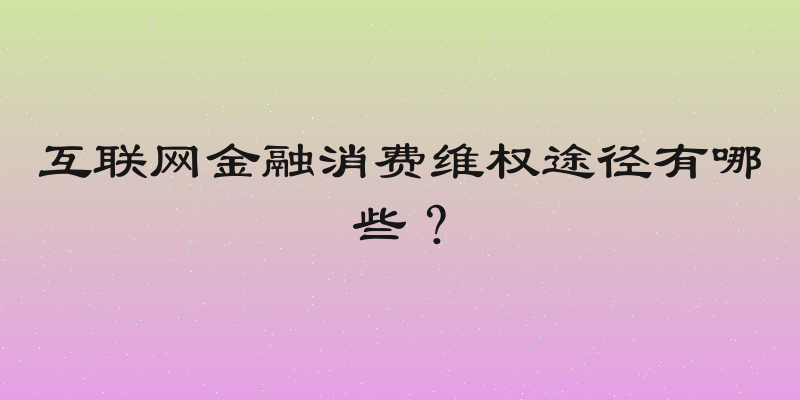 互联网金融消费维权途径有哪些？