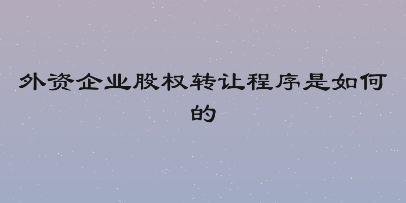 外资企业股权转让程序是如何的