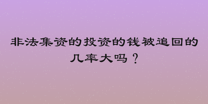 非法集资的投资的钱被追回的几率大吗？