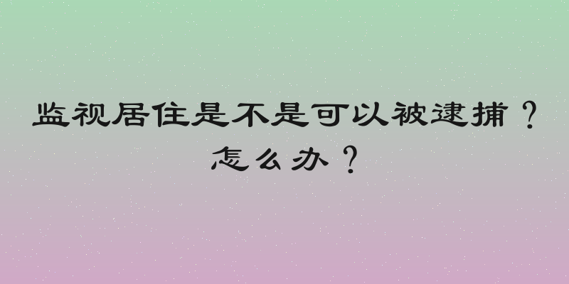 监视居住是不是可以被逮捕？怎么办？