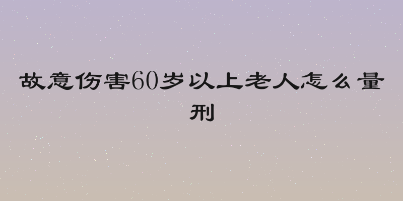 故意伤害60岁以上老人怎么量刑