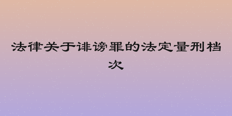 法律关于诽谤罪的法定量刑档次