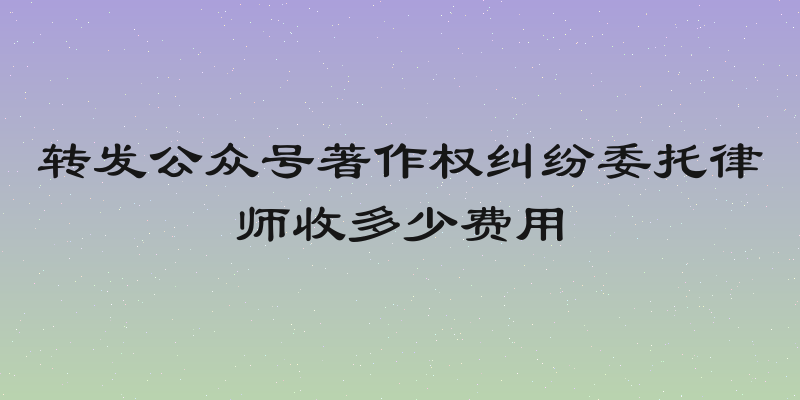 转发公众号著作权纠纷委托律师收多少费用