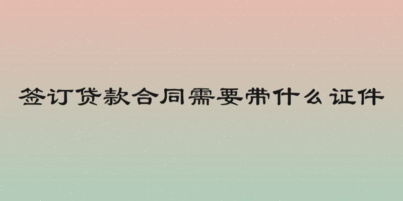 签订贷款合同需要带什么证件