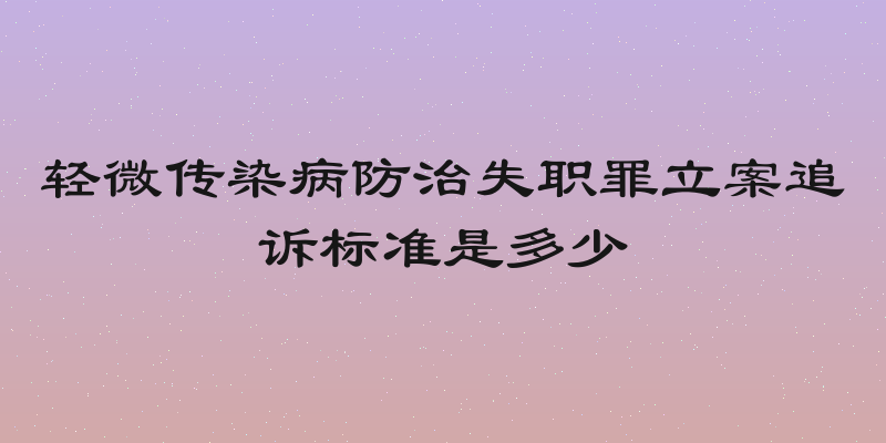 轻微传染病防治失职罪立案追诉标准是多少