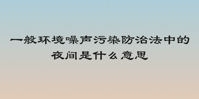 一般环境噪声污染防治法中的夜间是什么意思