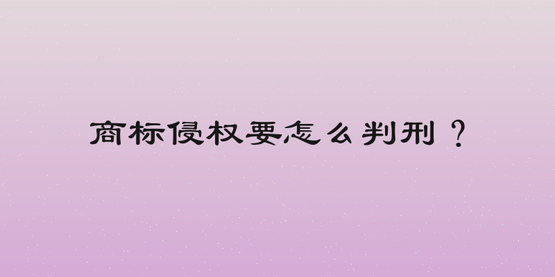 商标侵权要怎么判刑？