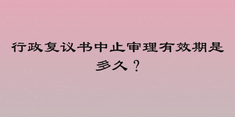 行政复议书中止审理有效期是多久？