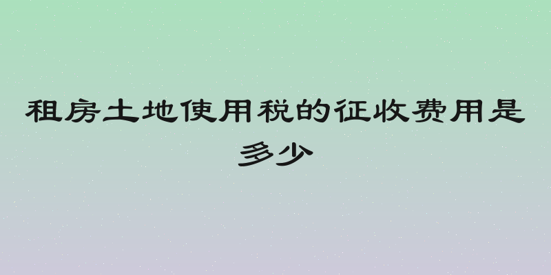 租房土地使用税的征收费用是多少