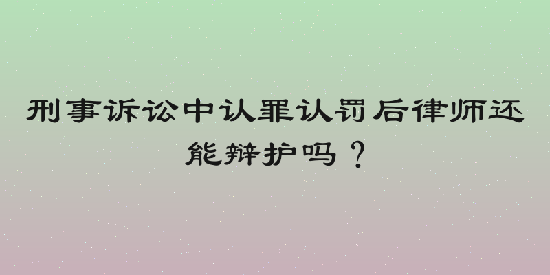 刑事诉讼中认罪认罚后律师还能辩护吗？