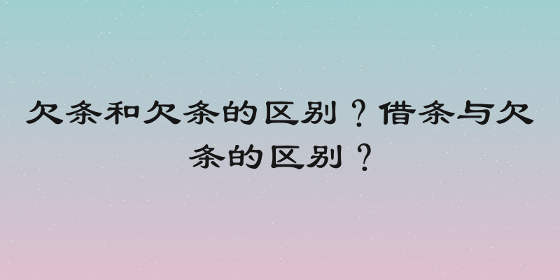 欠条和欠条的区别？借条与欠条的区别？
