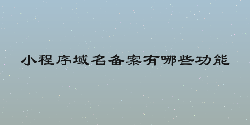 小程序域名备案有哪些功能