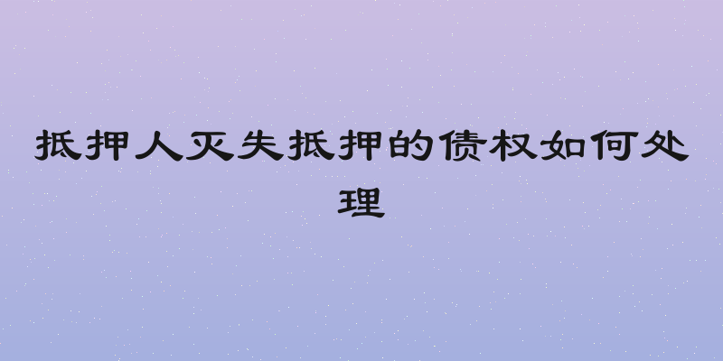 抵押人灭失抵押的债权如何处理