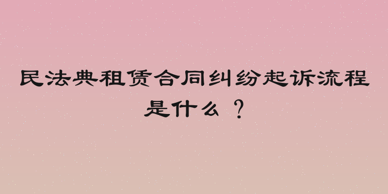 民法典租赁合同纠纷起诉流程是什么？