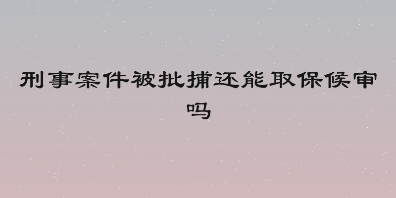 刑事案件被批捕还能取保候审吗
