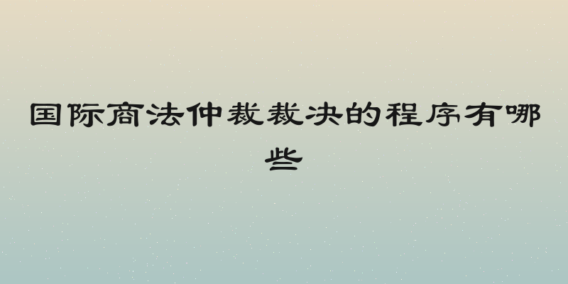 国际商法仲裁裁决的程序有哪些
