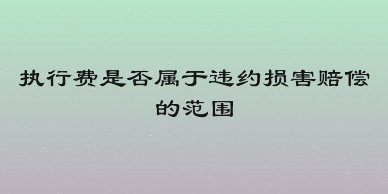 执行费是否属于违约损害赔偿的范围
