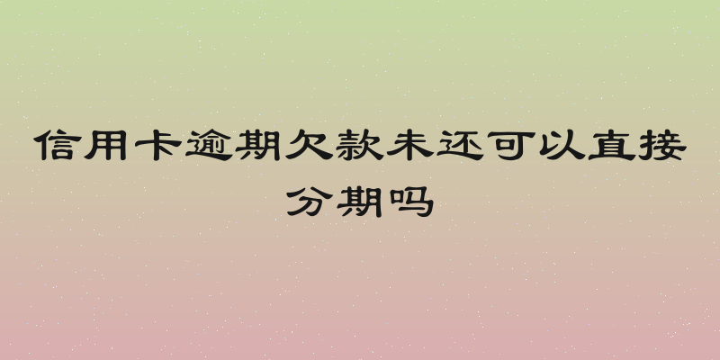 信用卡逾期欠款未还可以直接分期吗