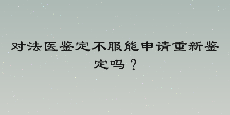 对法医鉴定不服能申请重新鉴定吗？