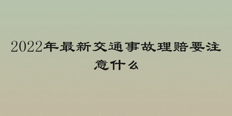 2022年最新交通事故理赔要注意什么
