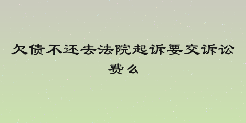欠债不还去法院起诉要交诉讼费么