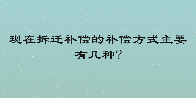 现在拆迁补偿的补偿方式主要有几种?
