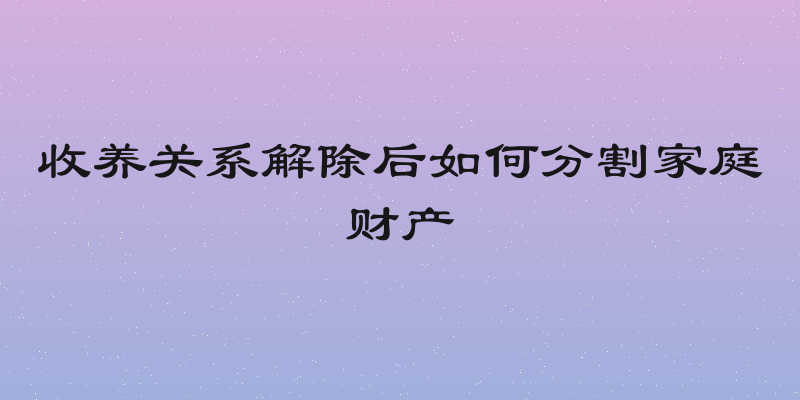 收养关系解除后如何分割家庭财产