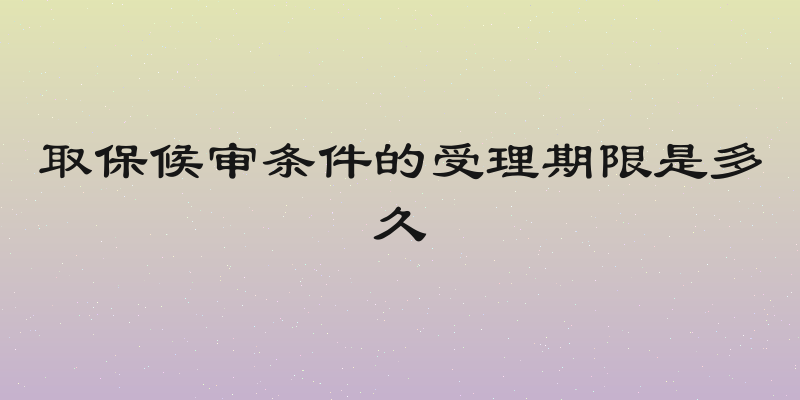 取保候审条件的受理期限是多久