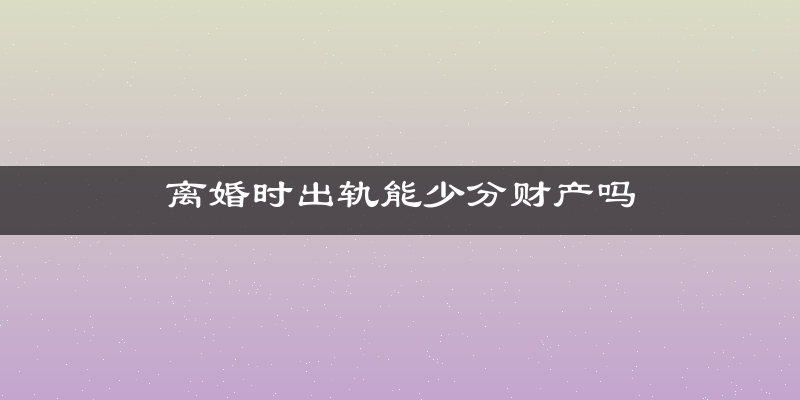 离婚时出轨能少分财产吗