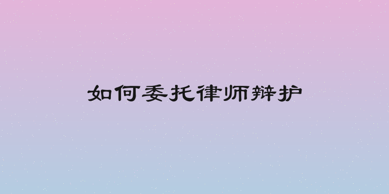 如何委托律师辩护