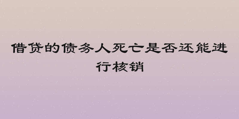 借贷的债务人死亡是否还能进行核销