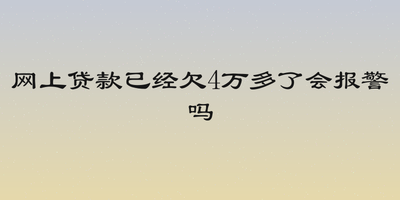 网上贷款已经欠4万多了会报警吗
