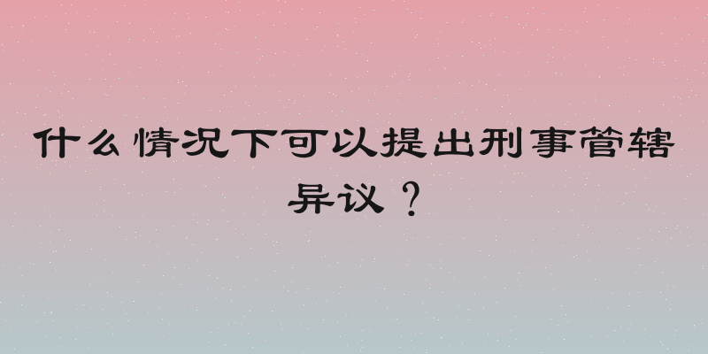 什么情况下可以提出刑事管辖异议？