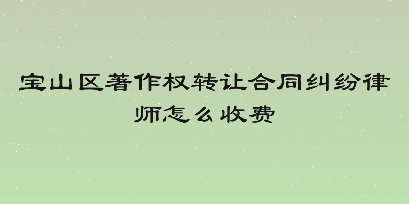 宝山区著作权转让合同纠纷律师怎么收费