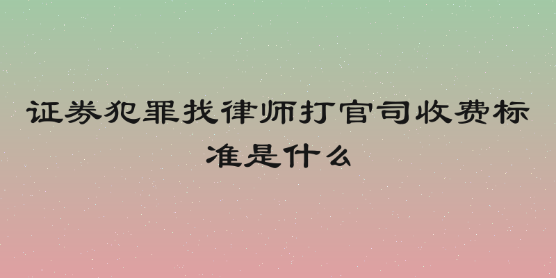 证券犯罪找律师打官司收费标准是什么